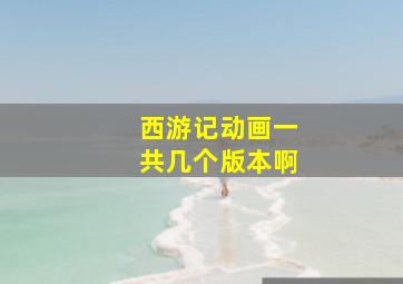 西游记动画一共几个版本啊