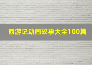 西游记动画故事大全100篇