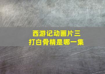 西游记动画片三打白骨精是哪一集