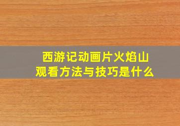 西游记动画片火焰山观看方法与技巧是什么