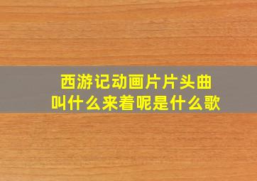 西游记动画片片头曲叫什么来着呢是什么歌