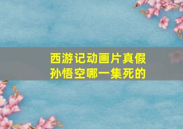 西游记动画片真假孙悟空哪一集死的