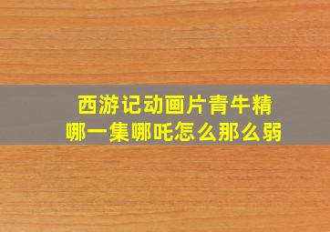 西游记动画片青牛精哪一集哪吒怎么那么弱