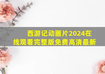 西游记动画片2024在线观看完整版免费高清最新