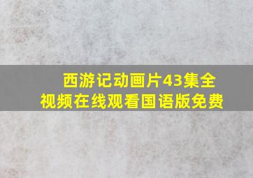 西游记动画片43集全视频在线观看国语版免费