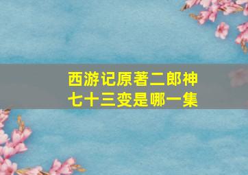 西游记原著二郎神七十三变是哪一集