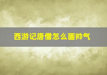 西游记唐僧怎么画帅气