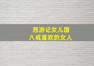 西游记女儿国八戒喜欢的女人