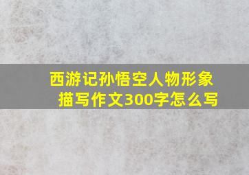 西游记孙悟空人物形象描写作文300字怎么写