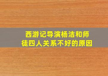 西游记导演杨洁和师徒四人关系不好的原因