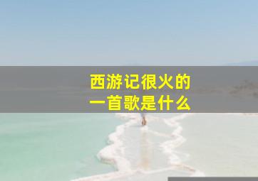 西游记很火的一首歌是什么