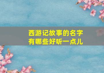 西游记故事的名字有哪些好听一点儿