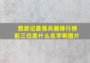 西游记最强兵器排行榜前三位是什么名字啊图片