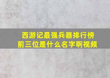 西游记最强兵器排行榜前三位是什么名字啊视频