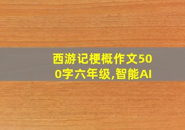 西游记梗概作文500字六年级,智能AI