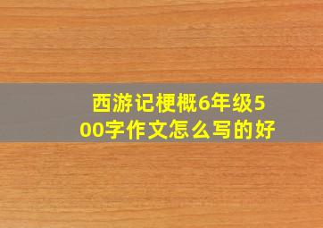 西游记梗概6年级500字作文怎么写的好