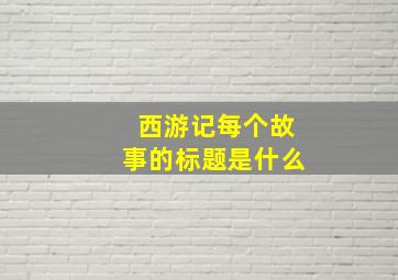 西游记每个故事的标题是什么