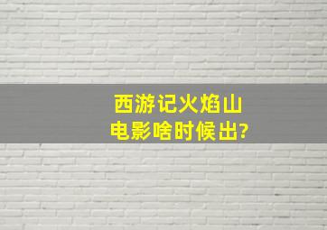 西游记火焰山电影啥时候出?