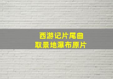 西游记片尾曲取景地瀑布原片