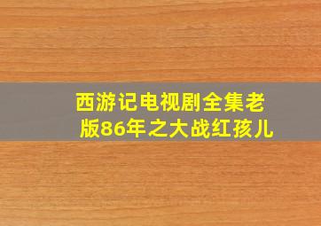 西游记电视剧全集老版86年之大战红孩儿