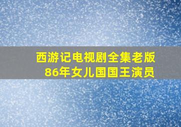 西游记电视剧全集老版86年女儿国国王演员