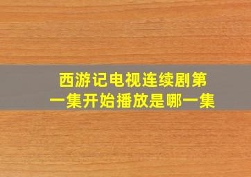 西游记电视连续剧第一集开始播放是哪一集