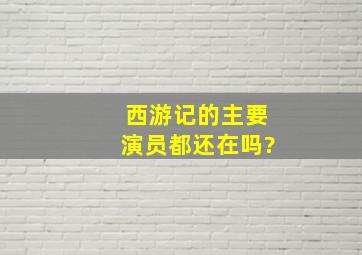 西游记的主要演员都还在吗?