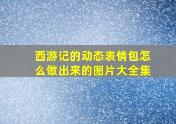 西游记的动态表情包怎么做出来的图片大全集