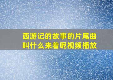 西游记的故事的片尾曲叫什么来着呢视频播放