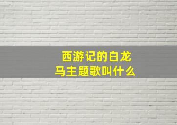 西游记的白龙马主题歌叫什么