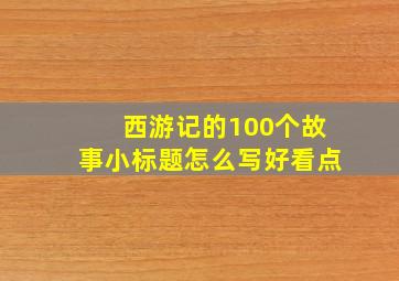 西游记的100个故事小标题怎么写好看点