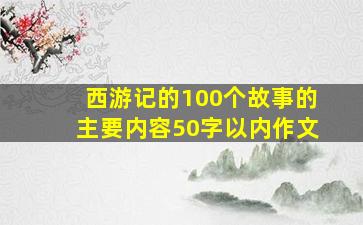 西游记的100个故事的主要内容50字以内作文