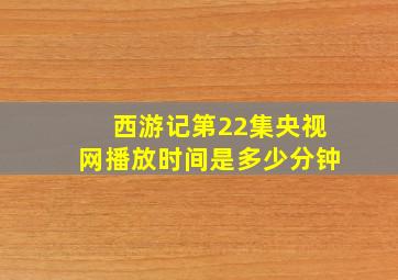 西游记第22集央视网播放时间是多少分钟