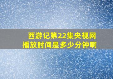 西游记第22集央视网播放时间是多少分钟啊