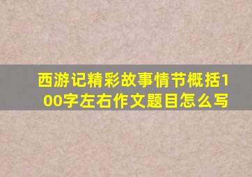 西游记精彩故事情节概括100字左右作文题目怎么写