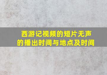 西游记视频的短片无声的播出时间与地点及时间