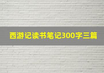 西游记读书笔记300字三篇