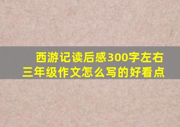 西游记读后感300字左右三年级作文怎么写的好看点