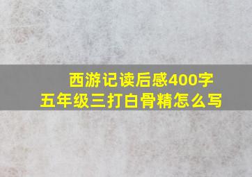 西游记读后感400字五年级三打白骨精怎么写