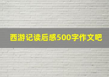 西游记读后感500字作文吧