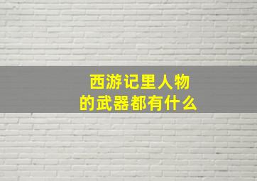 西游记里人物的武器都有什么