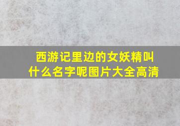 西游记里边的女妖精叫什么名字呢图片大全高清