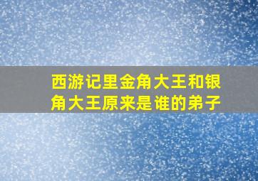 西游记里金角大王和银角大王原来是谁的弟子