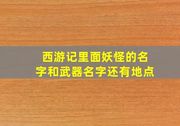 西游记里面妖怪的名字和武器名字还有地点