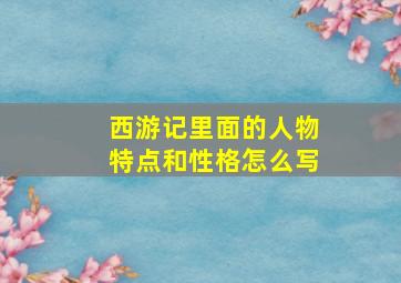 西游记里面的人物特点和性格怎么写