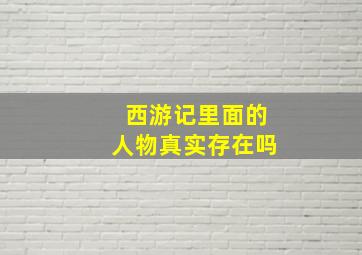 西游记里面的人物真实存在吗