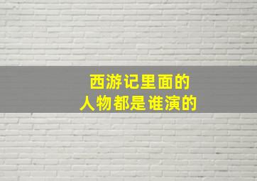 西游记里面的人物都是谁演的