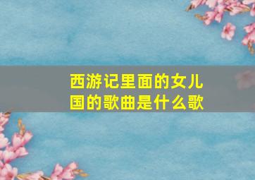 西游记里面的女儿国的歌曲是什么歌