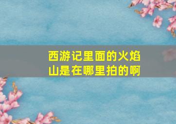 西游记里面的火焰山是在哪里拍的啊