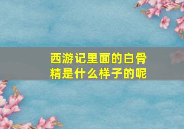 西游记里面的白骨精是什么样子的呢